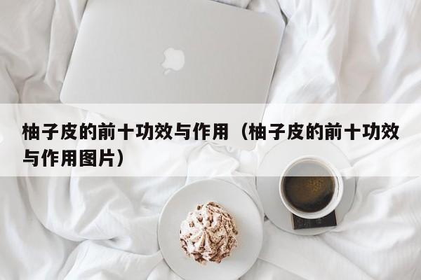 柚子皮的前十功效与作用（柚子皮的前十功效与作用图片）