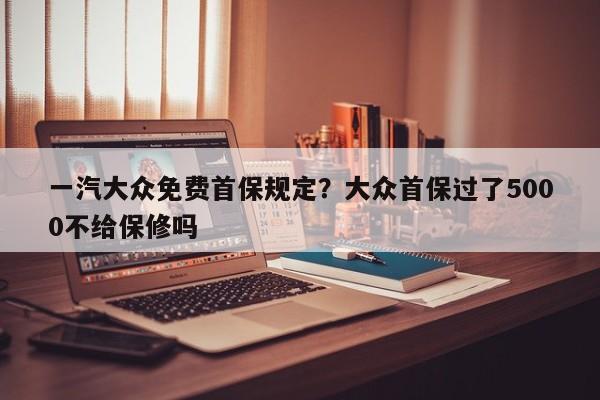 一汽大众免费首保规定？大众首保过了5000不给保修吗