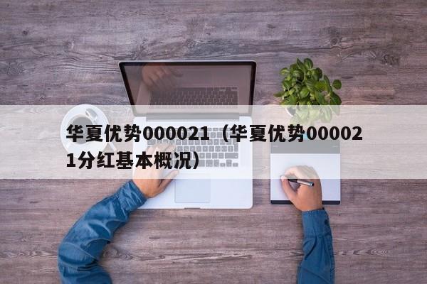 华夏优势000021（华夏优势000021分红基本概况）