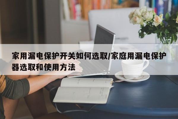 家用漏电保护开关如何选取/家庭用漏电保护器选取和使用方法