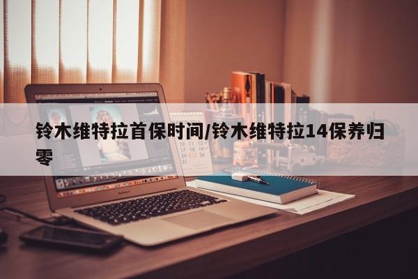 铃木维特拉首保时间/铃木维特拉14保养归零