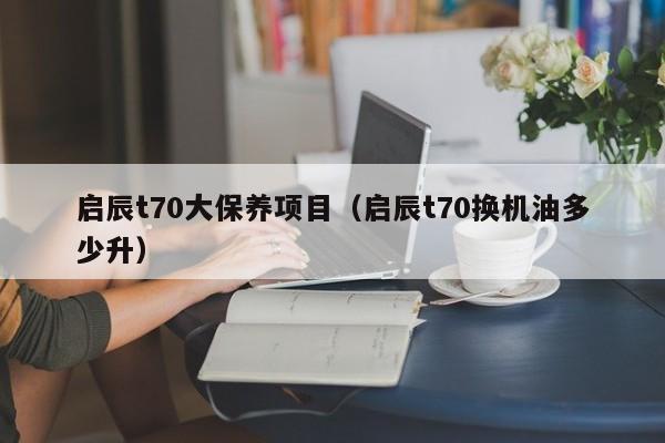 启辰t70大保养项目（启辰t70换机油多少升）
