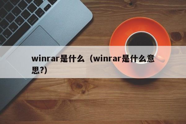 winrar是什么（winrar是什么意思?）