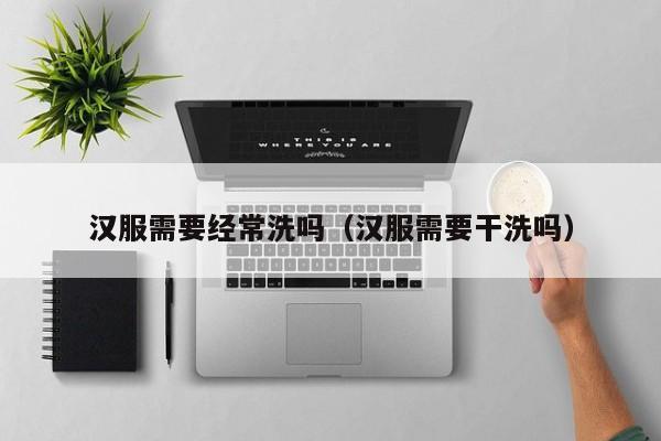汉服需要经常洗吗（汉服需要干洗吗）