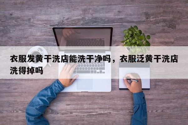 衣服发黄干洗店能洗干净吗，衣服泛黄干洗店洗得掉吗