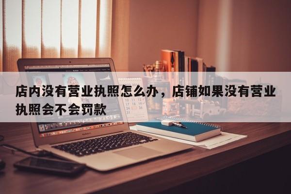 店内没有营业执照怎么办，店铺如果没有营业执照会不会罚款