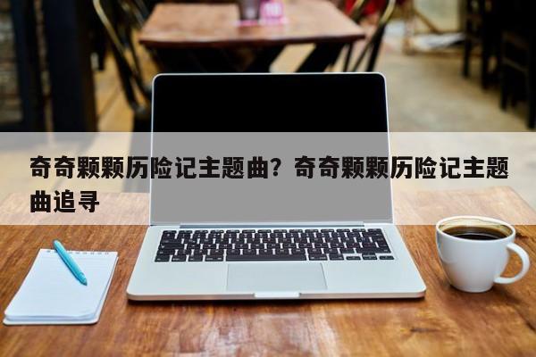 奇奇颗颗历险记主题曲？奇奇颗颗历险记主题曲追寻