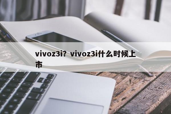 vivoz3i？vivoz3i什么时候上市