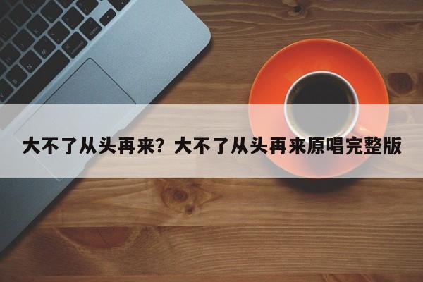 大不了从头再来？大不了从头再来原唱完整版