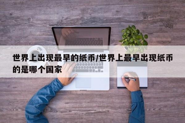 世界上出现最早的纸币/世界上最早出现纸币的是哪个国家