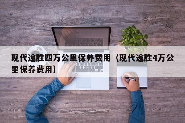 现代途胜四万公里保养费用（现代途胜4万公里保养费用）