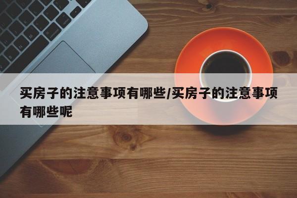 买房子的注意事项有哪些/买房子的注意事项有哪些呢
