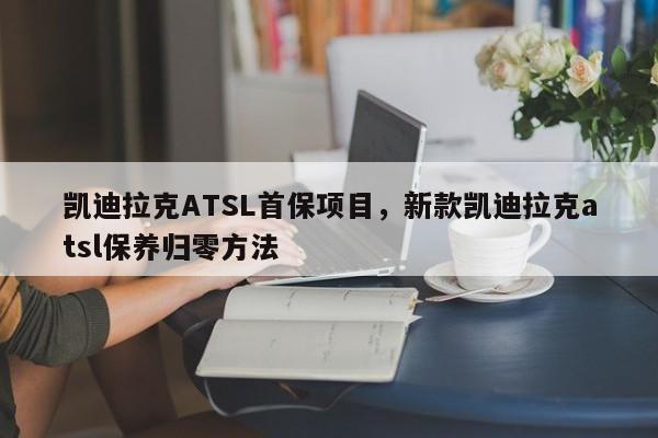 凯迪拉克ATSL首保项目，新款凯迪拉克atsl保养归零方法
