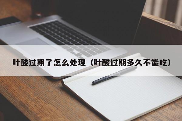 叶酸过期了怎么处理（叶酸过期多久不能吃）