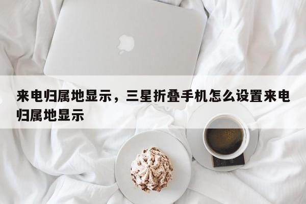 来电归属地显示，三星折叠手机怎么设置来电归属地显示