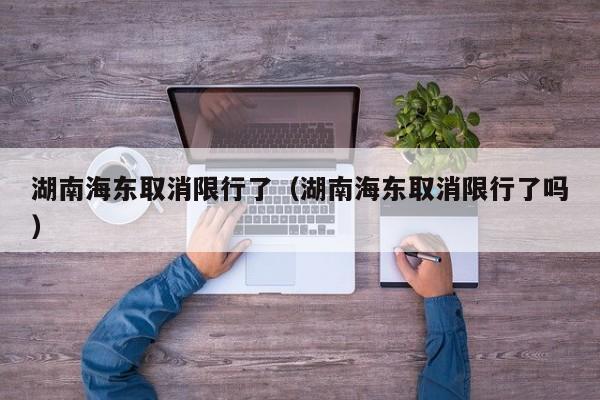 湖南海东取消限行了（湖南海东取消限行了吗）
