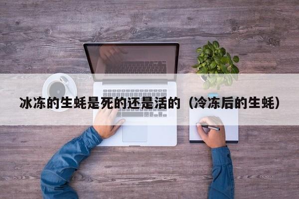 冰冻的生蚝是死的还是活的（冷冻后的生蚝）