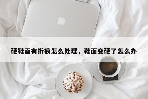 硬鞋面有折痕怎么处理，鞋面变硬了怎么办