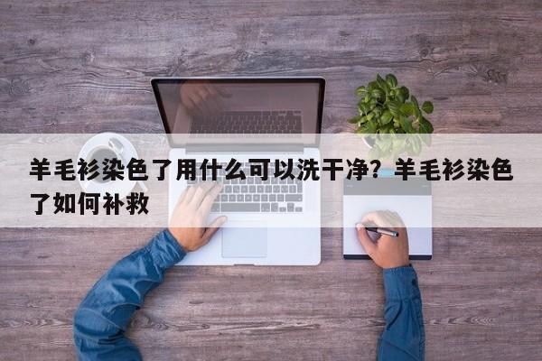 羊毛衫染色了用什么可以洗干净？羊毛衫染色了如何补救