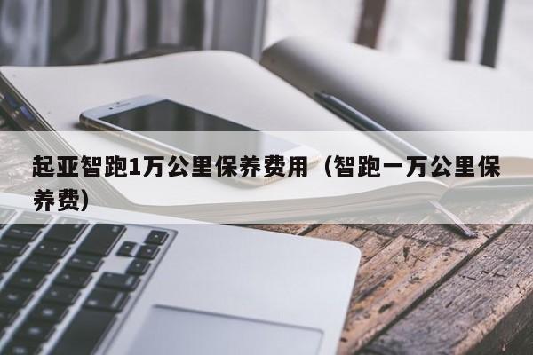 起亚智跑1万公里保养费用（智跑一万公里保养费）