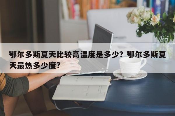 鄂尔多斯夏天比较高温度是多少？鄂尔多斯夏天最热多少度?