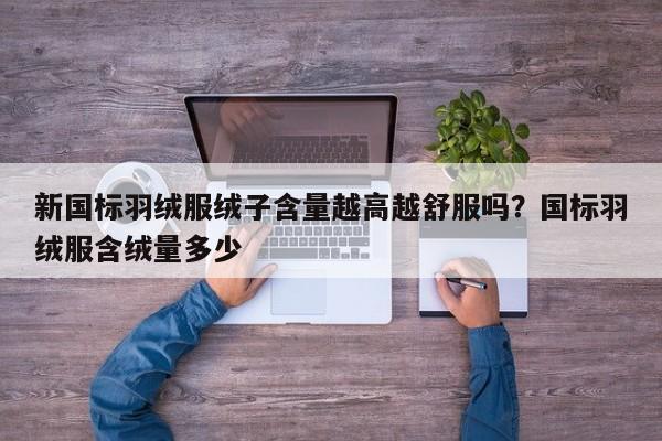新国标羽绒服绒子含量越高越舒服吗？国标羽绒服含绒量多少