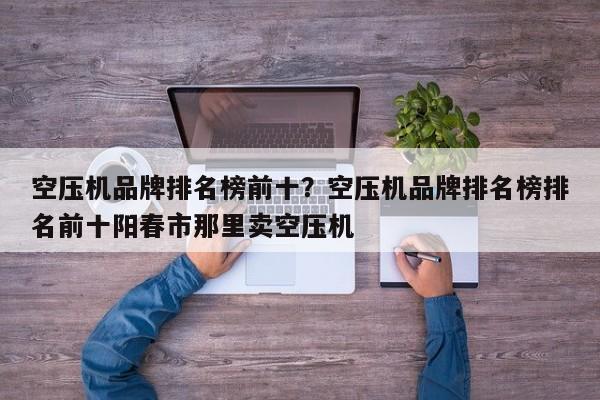 空压机品牌排名榜前十？空压机品牌排名榜排名前十阳春市那里卖空压机