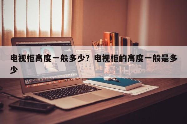 电视柜高度一般多少？电视柜的高度一般是多少