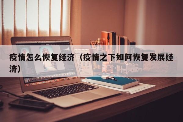 疫情怎么恢复经济（疫情之下如何恢复发展经济）