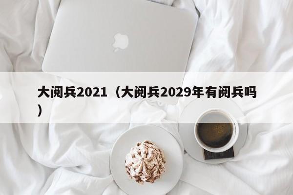 大阅兵2021（大阅兵2029年有阅兵吗）