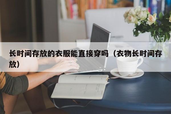 长时间存放的衣服能直接穿吗（衣物长时间存放）
