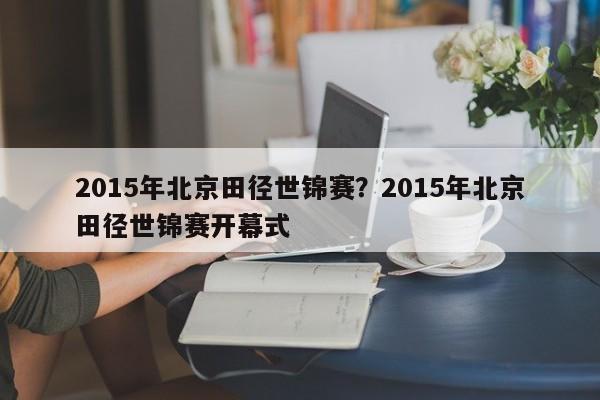 2015年北京田径世锦赛？2015年北京田径世锦赛开幕式