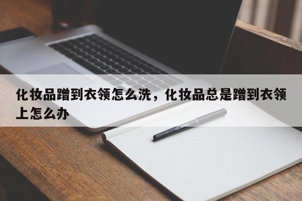 化妆品蹭到衣领怎么洗，化妆品总是蹭到衣领上怎么办