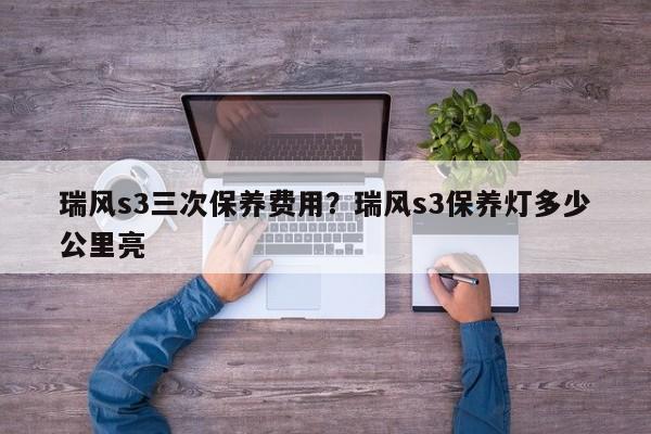 瑞风s3三次保养费用？瑞风s3保养灯多少公里亮