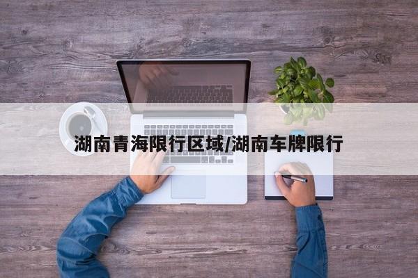 湖南青海限行区域/湖南车牌限行