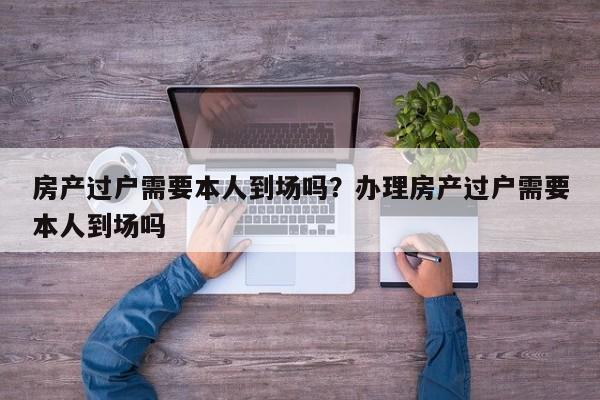 房产过户需要本人到场吗？办理房产过户需要本人到场吗
