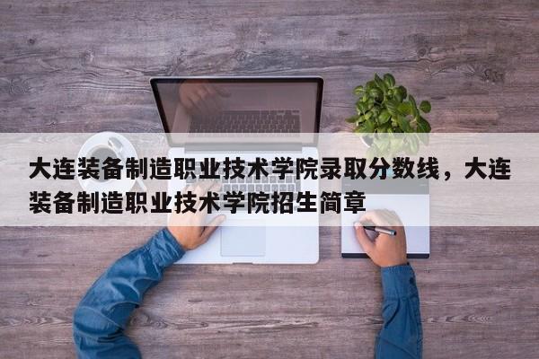 大连装备制造职业技术学院录取分数线，大连装备制造职业技术学院招生简章