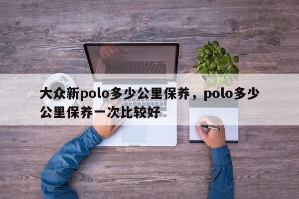 大众新polo多少公里保养，polo多少公里保养一次比较好