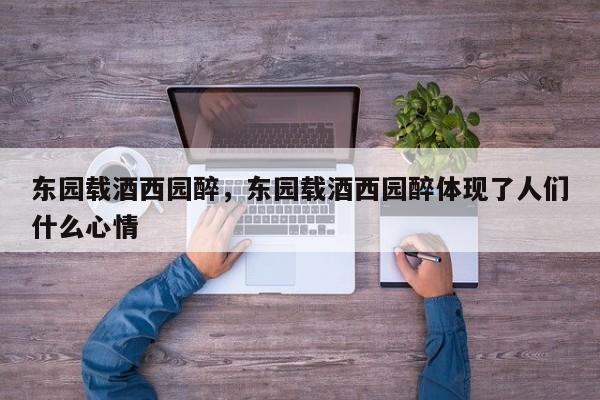 东园载酒西园醉，东园载酒西园醉体现了人们什么心情