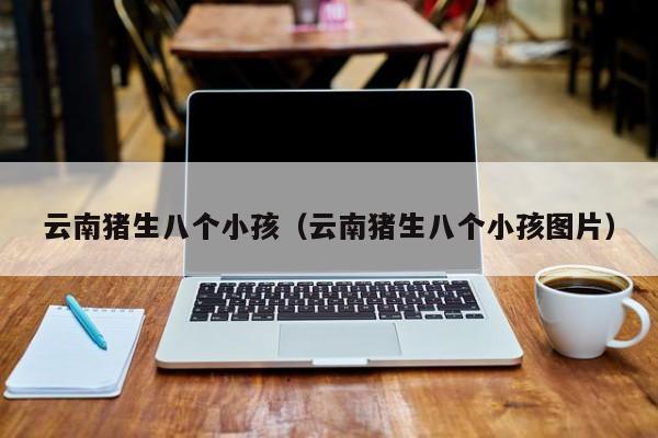 云南猪生八个小孩（云南猪生八个小孩图片）