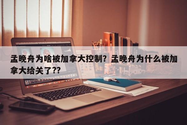 孟晚舟为啥被加拿大控制？孟晚舟为什么被加拿大给关了??