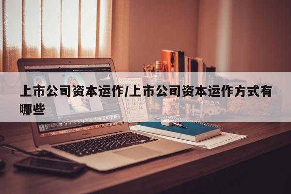 上市公司资本运作/上市公司资本运作方式有哪些