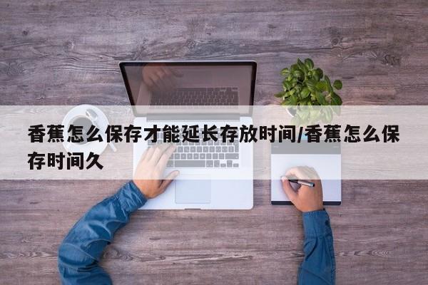 香蕉怎么保存才能延长存放时间/香蕉怎么保存时间久