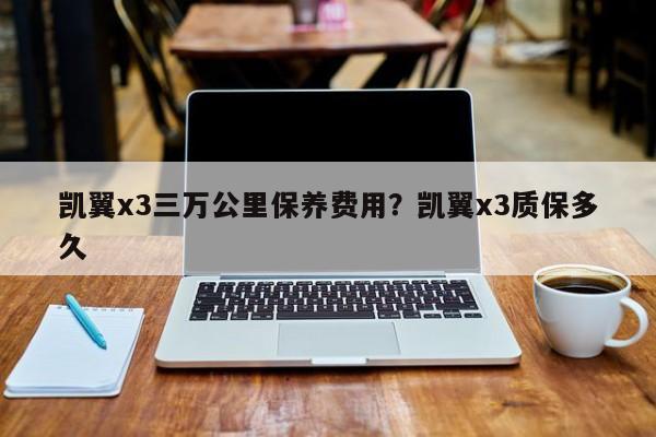 凯翼x3三万公里保养费用？凯翼x3质保多久