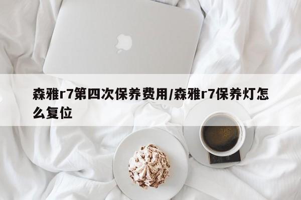 森雅r7第四次保养费用/森雅r7保养灯怎么复位