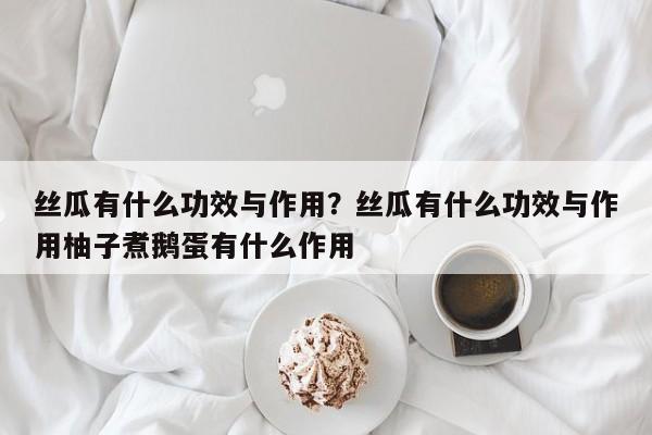 丝瓜有什么功效与作用？丝瓜有什么功效与作用柚子煮鹅蛋有什么作用