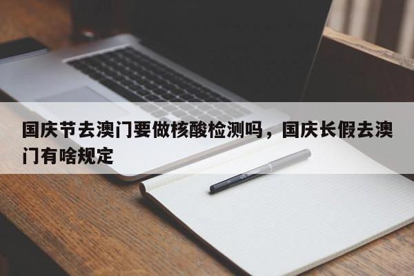 国庆节去澳门要做核酸检测吗，国庆长假去澳门有啥规定