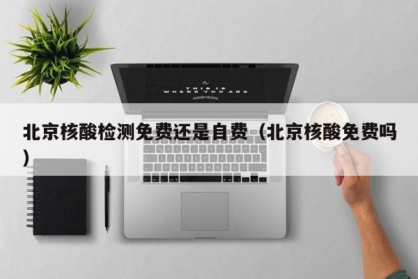 北京核酸检测免费还是自费（北京核酸免费吗）