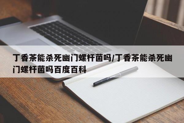 丁香茶能杀死幽门螺杆菌吗/丁香茶能杀死幽门螺杆菌吗百度百科