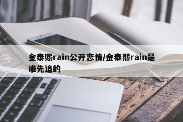 金泰熙rain公开恋情/金泰熙rain是谁先追的